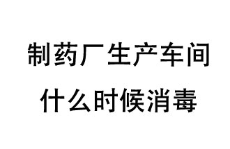 制藥廠生產(chǎn)車間什么時候消毒？